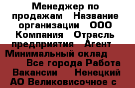 Менеджер по продажам › Название организации ­ ООО Компания › Отрасль предприятия ­ Агент › Минимальный оклад ­ 30 000 - Все города Работа » Вакансии   . Ненецкий АО,Великовисочное с.